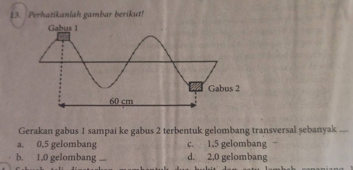 Perhatikanlah gambar berikut!
Gerakan gabus 1 sampai ke gabus 2 terbentuk gelombang transversal sebanyak ....
a. 0,5 gelombang c. 1,5 gelombang
b. 1,0 gelombang _d. 2,0 gelombang