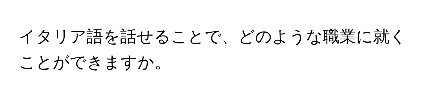 イタリア語を話せることで、どのような職業に就くことができますか。