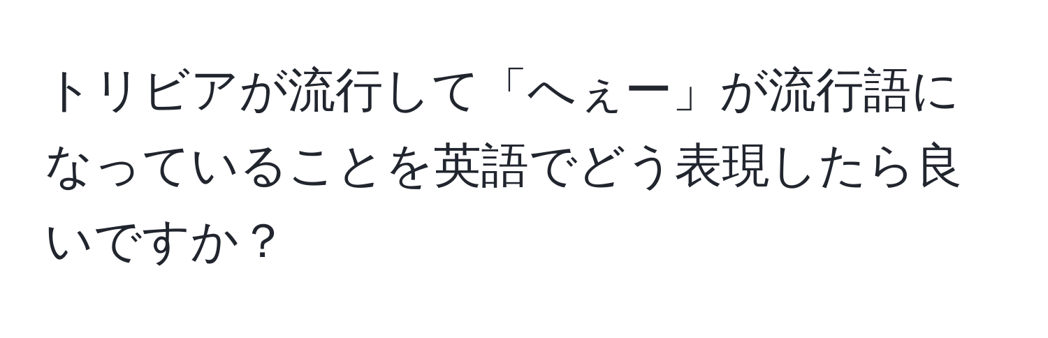 トリビアが流行して「へぇー」が流行語になっていることを英語でどう表現したら良いですか？