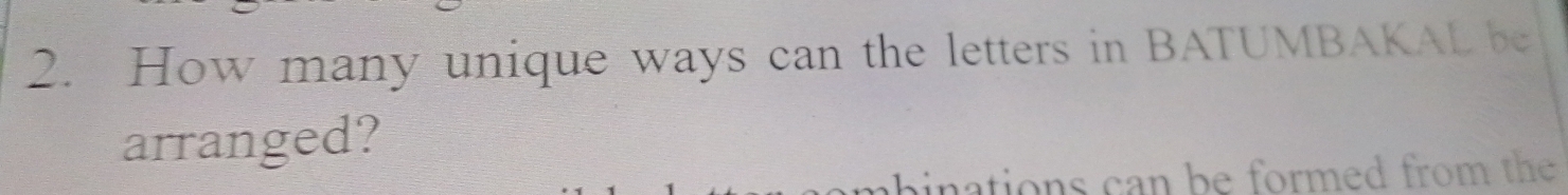 How many unique ways can the letters in BATUMBAKAL be 
arranged? 
pinations can be formed from the