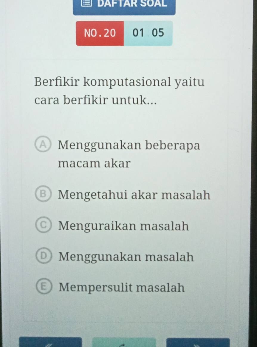 DAFTAR SOAL
NO. 20 01 05
Berfikir komputasional yaitu
cara berfikir untuk...
A) Menggunakan beberapa
macam akar
® Mengetahui akar masalah
C) Menguraikan masalah
Menggunakan masalah
Mempersulit masalah