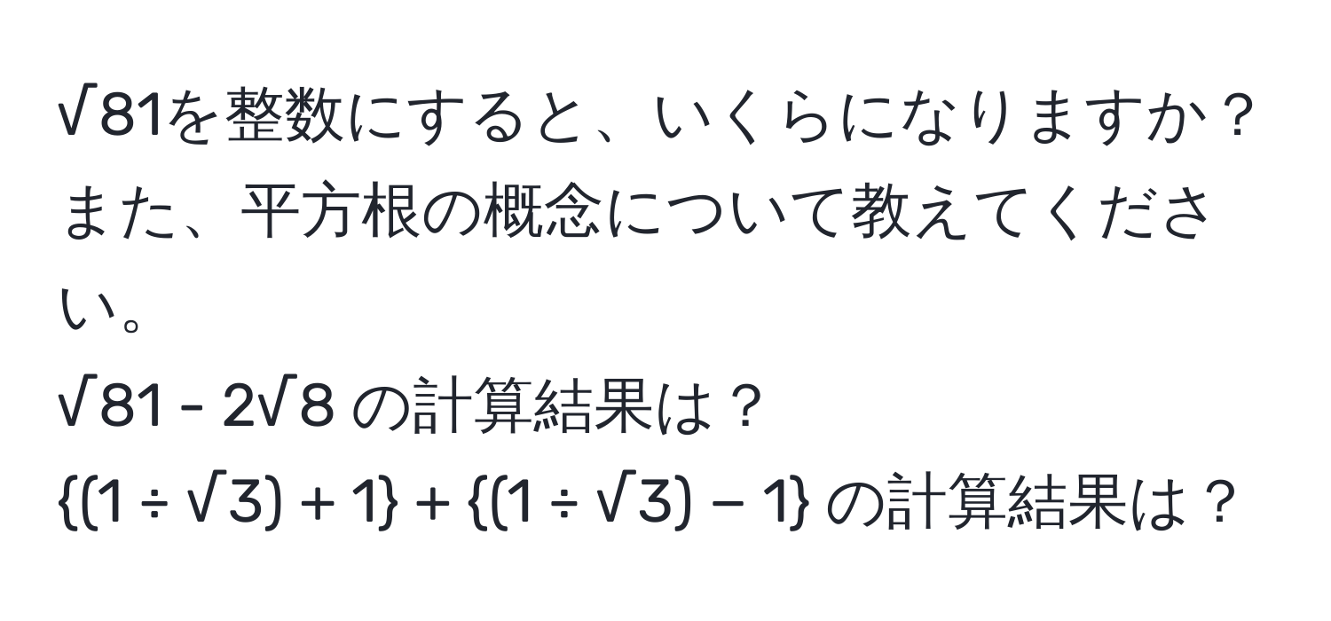 √81を整数にすると、いくらになりますか？また、平方根の概念について教えてください。  
√81 - 2√8 の計算結果は？  
(1 ÷ √3) + 1 + (1 ÷ √3) − 1 の計算結果は？