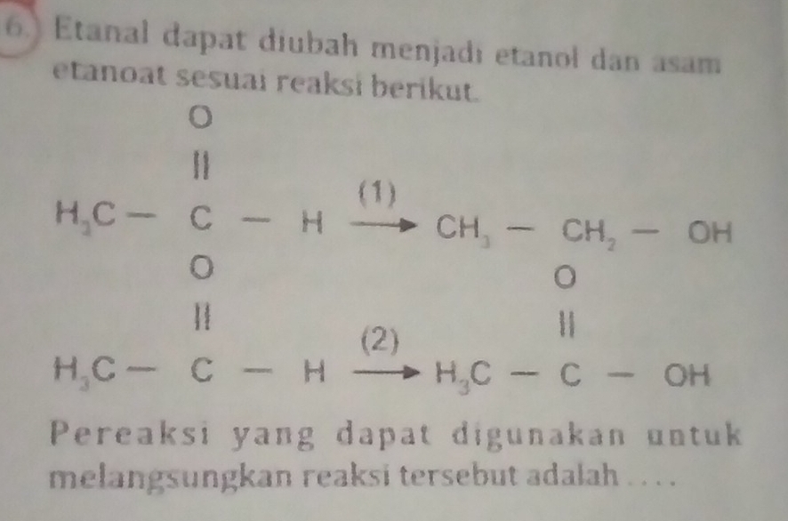 6.) Etanal dapat diubah menjadi etanol dan asam 
etanoat sesuai reaksi berikut.
h(c- 8/9  0c- 8/0 -11 11/98 
Pereaksi yan 
melangsungkan reaksi tersebut adalah . . . .