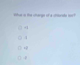 What is the charge of a chlonds ion?
+1
-1
+2
-2