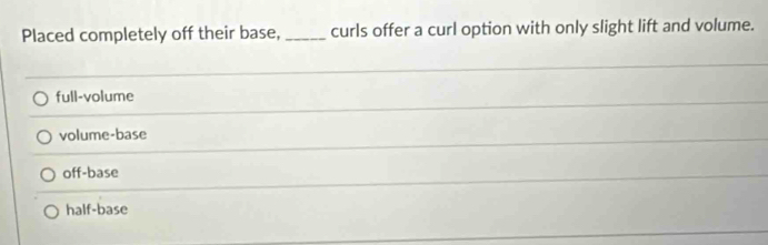 Placed completely off their base, _curls offer a curl option with only slight lift and volume.
full-volume
volume-base
off-base
half-base