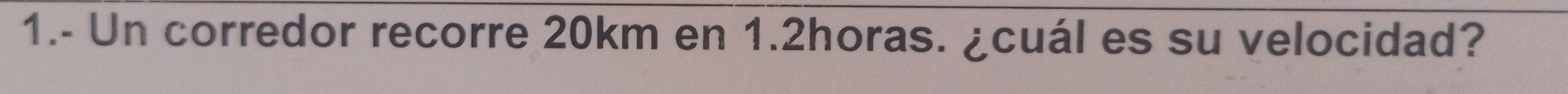 1.- Un corredor recorre 20km en 1.2horas. ¿cuál es su velocidad?