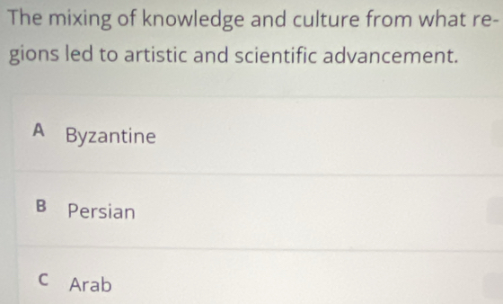 The mixing of knowledge and culture from what re-
gions led to artistic and scientific advancement.
A Byzantine
B Persian
C Arab