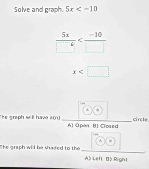 Solve and graph. 5x
 5x/□  
x
A B
The graph will have a(r 1 _circle.
A) Open B) Closed
A B
_
The graph will be shaded to the
A) Left B) Right