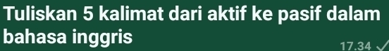 Tuliskan 5 kalimat dari aktif ke pasif dalam 
bahasa inggris 17.34