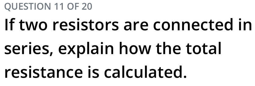 OF 20 
If two resistors are connected in 
series, explain how the total 
resistance is calculated.