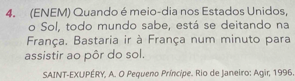 (ENEM) Quando é meio-dia nos Estados Unidos, 
o Sol, todo mundo sabe, está se deitando na 
França. Bastaria ir à França num minuto para 
assistir ao pôr do sol. 
SAINT-EXUPÉRY, A. O Pequeno Príncipe. Rio de Janeiro: Agir, 1996.