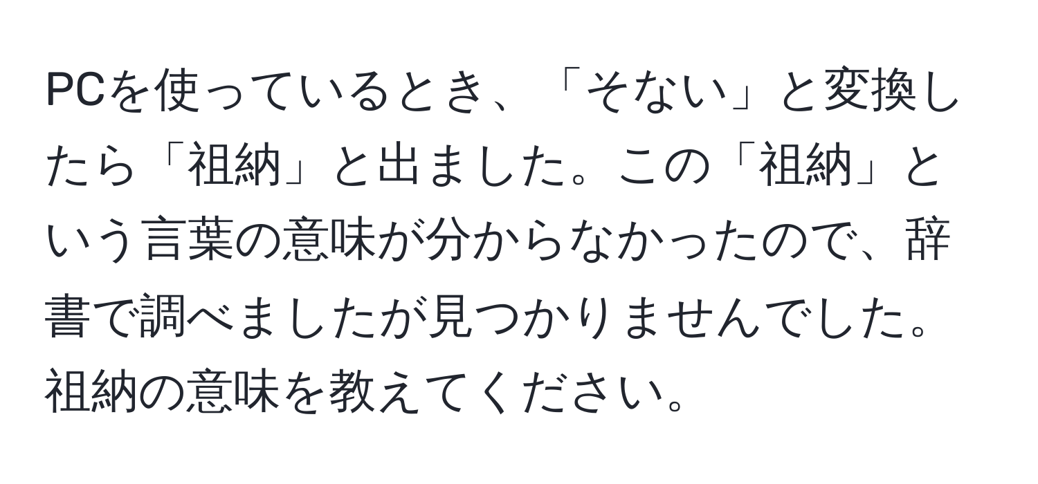 PCを使っているとき、「そない」と変換したら「祖納」と出ました。この「祖納」という言葉の意味が分からなかったので、辞書で調べましたが見つかりませんでした。祖納の意味を教えてください。