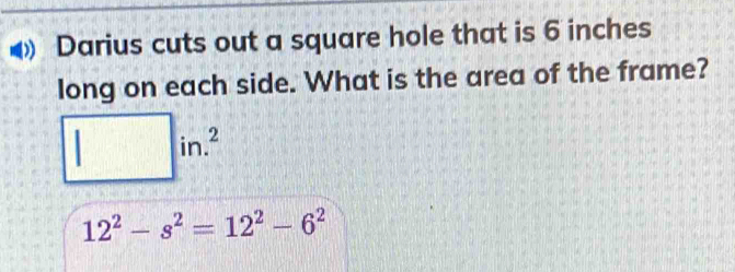 Darius cuts out a square hole that is 6 inches
long on each side. What is the area of the frame?
□ in.^2
12^2-s^2=12^2-6^2