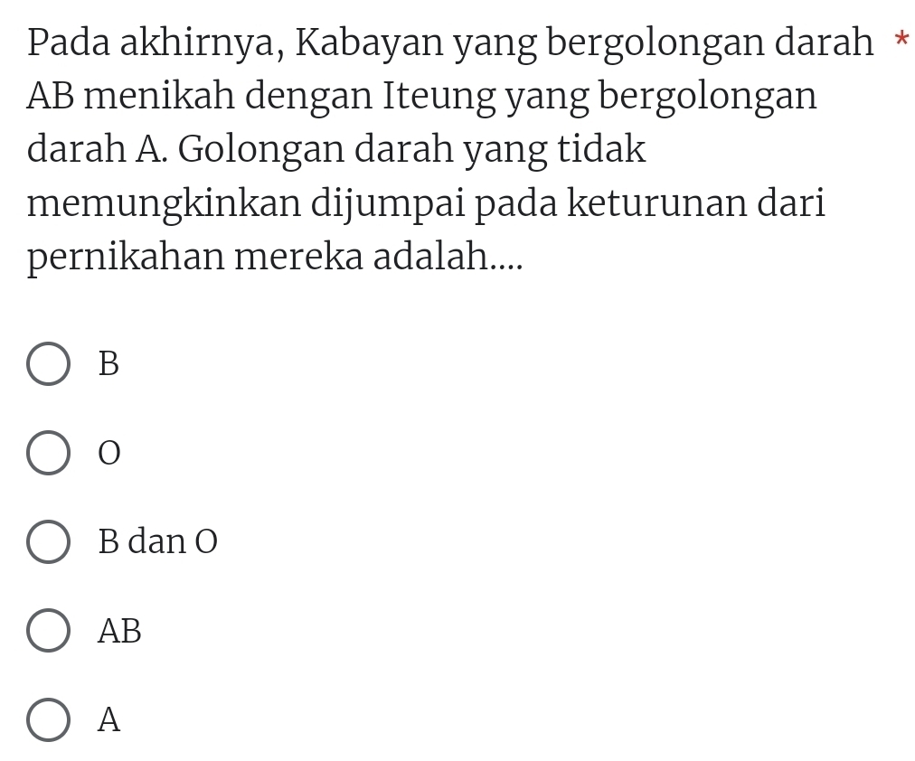 Pada akhirnya, Kabayan yang bergolongan darah *
AB menikah dengan Iteung yang bergolongan
darah A. Golongan darah yang tidak
memungkinkan dijumpai pada keturunan dari
pernikahan mereka adalah....
B
B dan O
AB
A