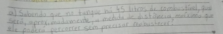 Sabendo gue no tangue há 4s iitros de combustivel, quo 
sera aprox, madamente a medida de distáncia molxina que 
ele podera percorrer sem precisar reabastecer?