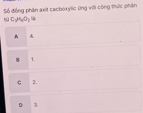 Số đồng phân axit cacboxylic ứng với công thức phân
từ C_3H_6O_2 là
A 4.
B 1.
C 2.
D 3.