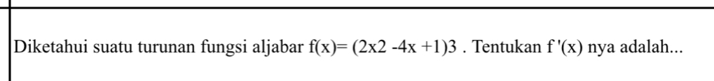 Diketahui suatu turunan fungsi aljabar f(x)=(2x2-4x+1)3. Tentukan f'(x) nya adalah...