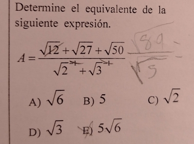 Determine el equivalente de la
siguiente expresión.
A=frac sqrt(12)+sqrt(27)+sqrt(50)(sqrt 2)^(to 4)+sqrt 3^((to))
A) sqrt(6) B) 5 C) sqrt(2)
D) sqrt(3) E) 5sqrt(6)