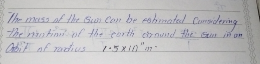 The mass of the Sun can be estimated Considering 
The nintinn of the earth around the sun in an 
Obit of rondius 1.5* 10^(11)m