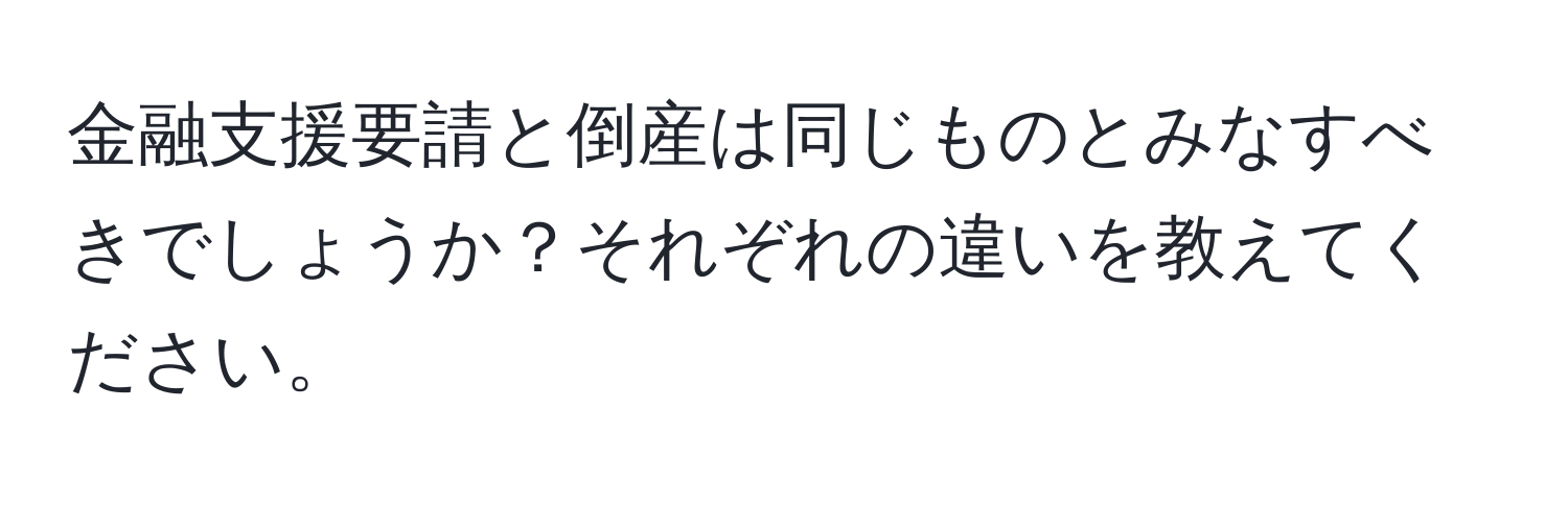 金融支援要請と倒産は同じものとみなすべきでしょうか？それぞれの違いを教えてください。