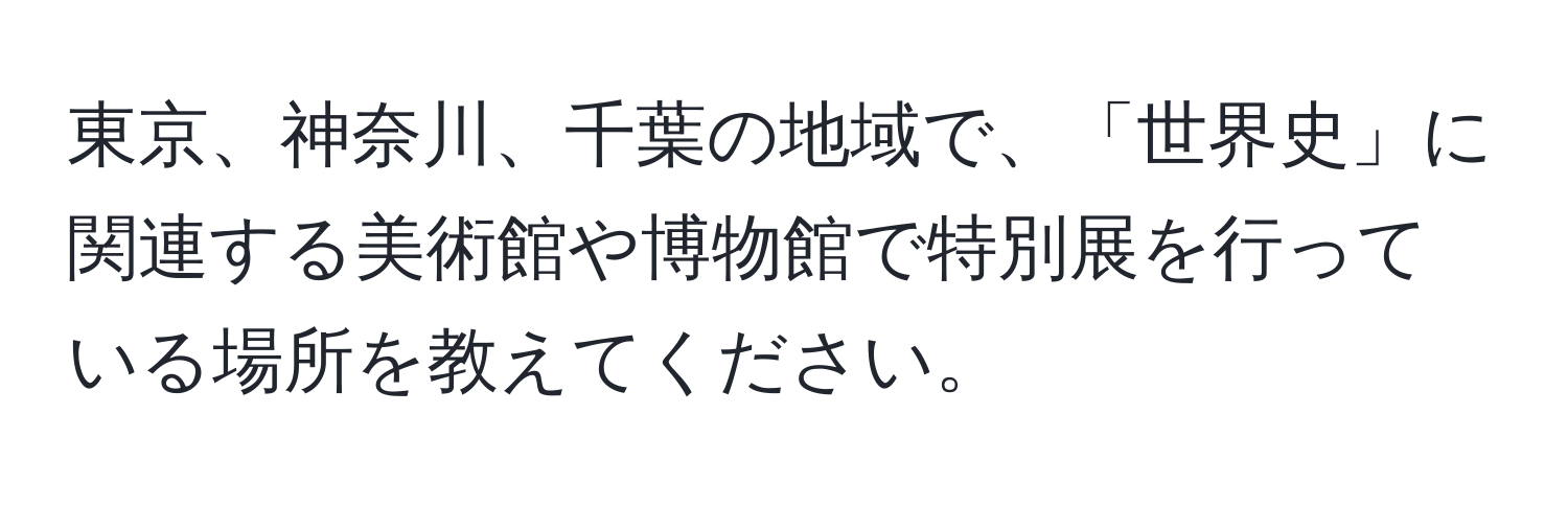 東京、神奈川、千葉の地域で、「世界史」に関連する美術館や博物館で特別展を行っている場所を教えてください。