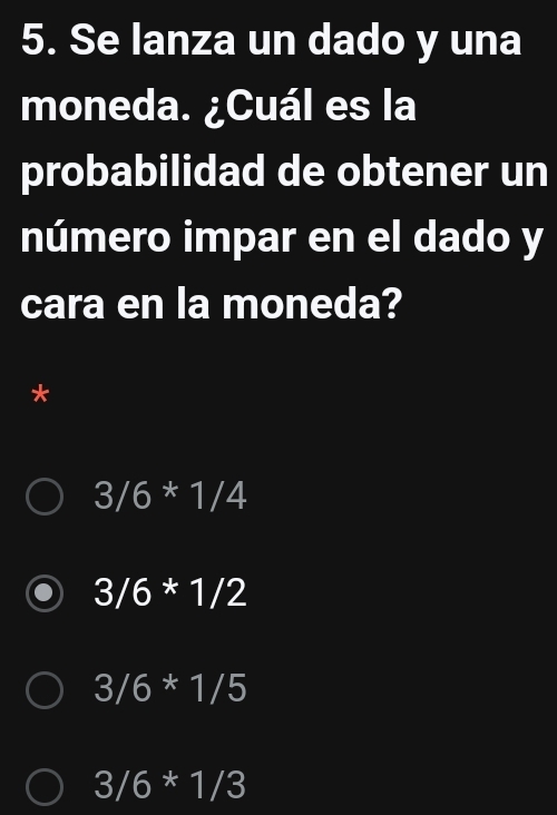 Se lanza un dado y una
moneda. ¿Cuál es la
probabilidad de obtener un
número impar en el dado y
cara en la moneda?
*
3/6*1/4
3/6*1/2
3/6*1/5
3/6*1/3