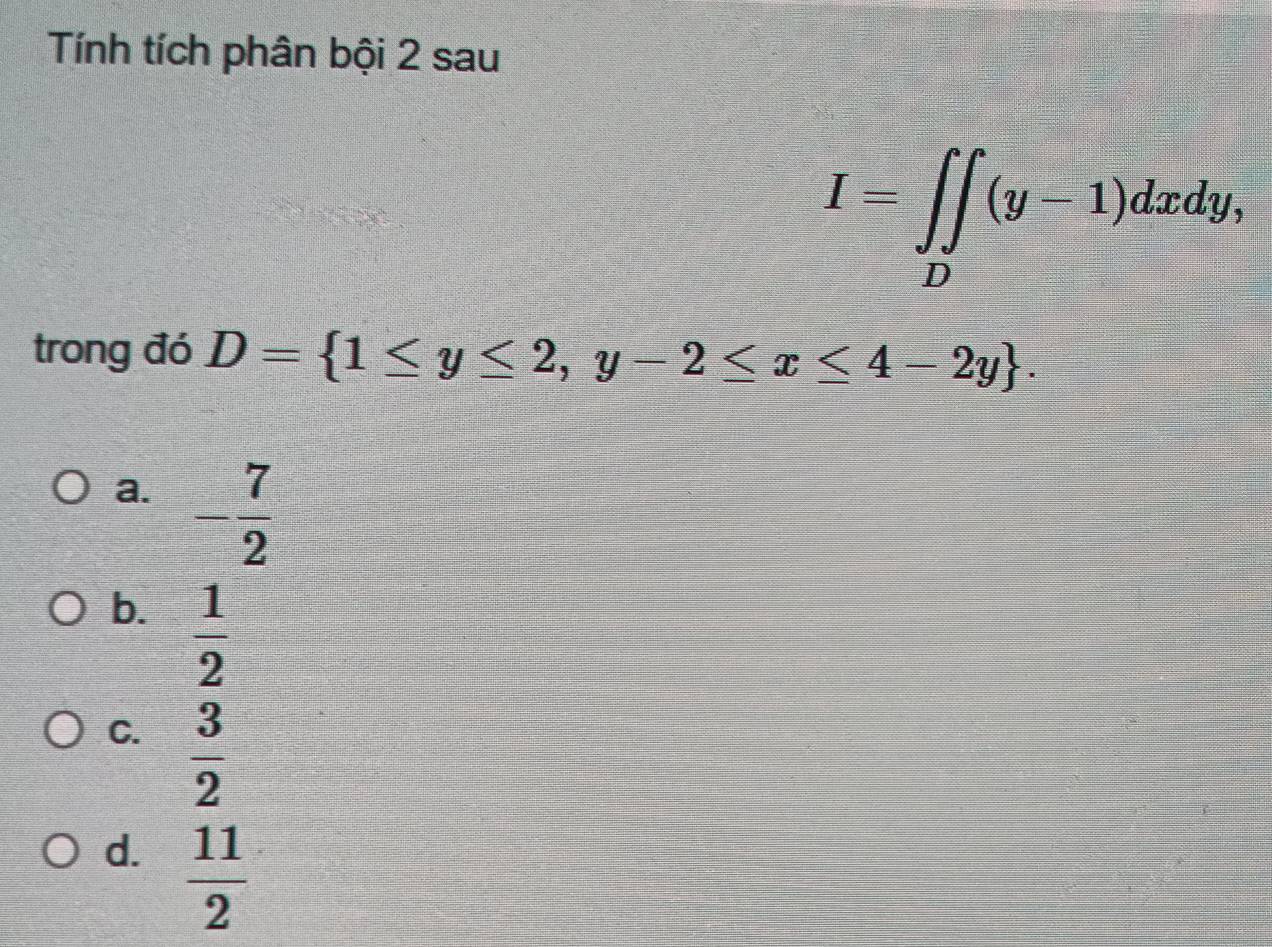 Tính tích phân bội 2 sau
I=∈t _D(y-1)dxdy, 
trong đó D= 1≤ y≤ 2,y-2≤ x≤ 4-2y.
a. - 7/2 
b.  1/2 
C.  3/2 
d.  11/2 