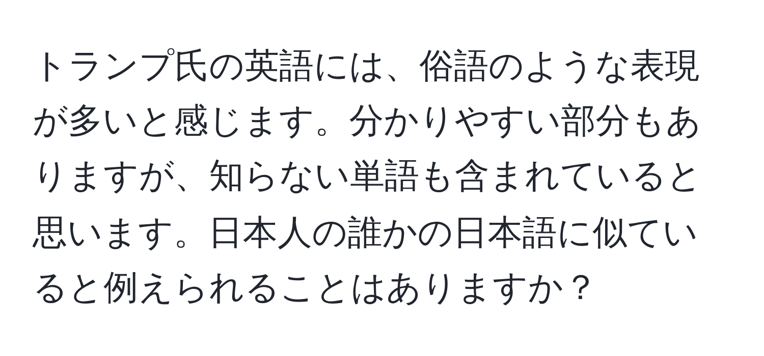 トランプ氏の英語には、俗語のような表現が多いと感じます。分かりやすい部分もありますが、知らない単語も含まれていると思います。日本人の誰かの日本語に似ていると例えられることはありますか？