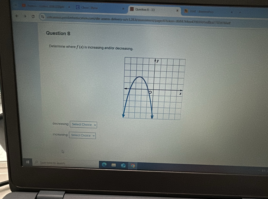 ea ndent KO0 Me Chssen / Pursa 3.35 DSAI = Maxtreen k 
Question 
cdn.assess.prod.mheducation.com/dle-assess-deivery-un/v3.28.8/assessment/page/8?token=8084744ee439939d1ad8ca7783d76bdf 
Question 8 
Determine where f(x) is increasing and/or decreasing. 
decreasing: Select Choice 
increasing: Select Choice 
Type here to search