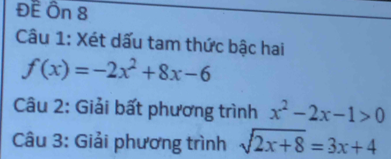 Đề Ôn 8
Câu 1: Xét dấu tam thức bậc hai
f(x)=-2x^2+8x-6
Câu 2: Giải bất phương trình x^2-2x-1>0
Câu 3: Giải phương trình sqrt(2x+8)=3x+4