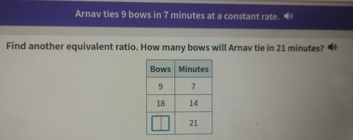 Arnav ties 9 bows in 7 minutes at a constant rate. 
Find another equivalent ratio. How many bows will Arnav tie in 21 minutes?