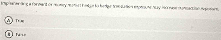 Implementing a forward or money market hedge to hedge translation exposure may increase transaction exposure.
A True
B False