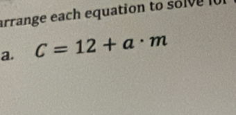 arrange each equation to solve l 
a. C=12+a· m