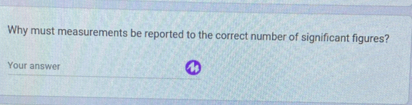 Why must measurements be reported to the correct number of significant figures? 
Your answer