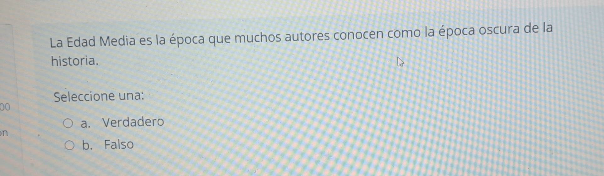La Edad Media es la época que muchos autores conocen como la época oscura de la
historia.
Seleccione una:
00
a. Verdadero
n
b. Falso
