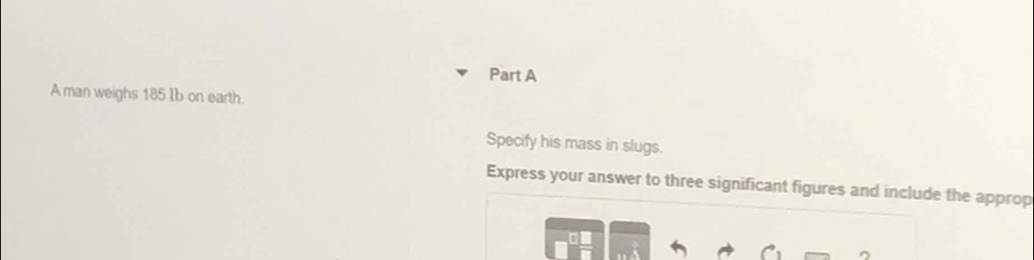 A man weighs 185 Ib on earth. 
Specify his mass in slugs. 
Express your answer to three significant figures and include the approp 
。