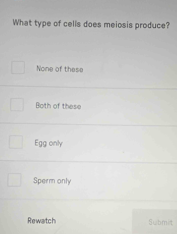 What type of cells does meiosis produce?
None of these
Both of these
Egg only
Sperm only
Rewatch Submit