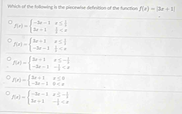 Which of the following is the piecewise definition of the function f(x)=|3x+1|
f(x)=beginarrayl -3x-1x≤  1/3  3x+1 1/3 
f(x)=beginarrayl 3x+1x≤  1/3  -3x-1 1/3 
f(x)=beginarrayl 3x+1x≤ - 1/3  -3x-1- 1/3 
f(x)=beginarrayl 3x+1x≤ 0 -3x-10
f(x)=beginarrayl -3x-1x≤ - 1/3  3x+1- 1/3 