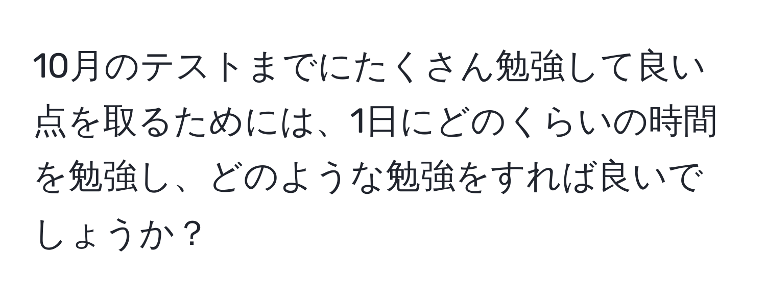 10月のテストまでにたくさん勉強して良い点を取るためには、1日にどのくらいの時間を勉強し、どのような勉強をすれば良いでしょうか？