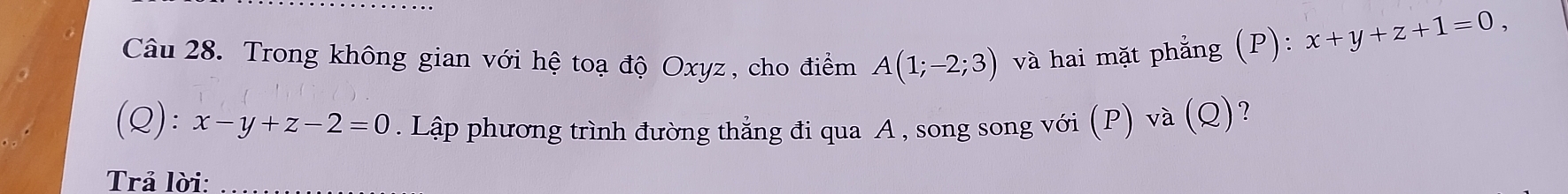 Trong không gian với hệ toạ độ Oxyz, cho điểm A(1;-2;3) và hai mặt phẳng (P): x+y+z+1=0, 
(Q): x-y+z-2=0. Lập phương trình đường thẳng đi qua A , song song với (P) và (Q)?
Trả lời: