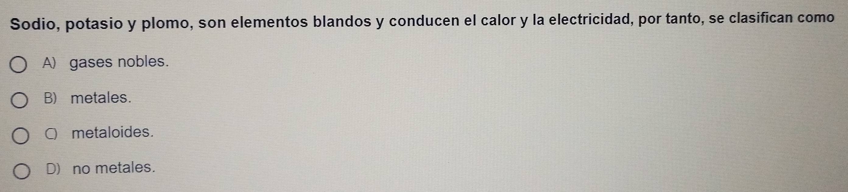 Sodio, potasio y plomo, son elementos blandos y conducen el calor y la electricidad, por tanto, se clasifican como
A) gases nobles.
B) metales.
C metaloides.
D) no metales.