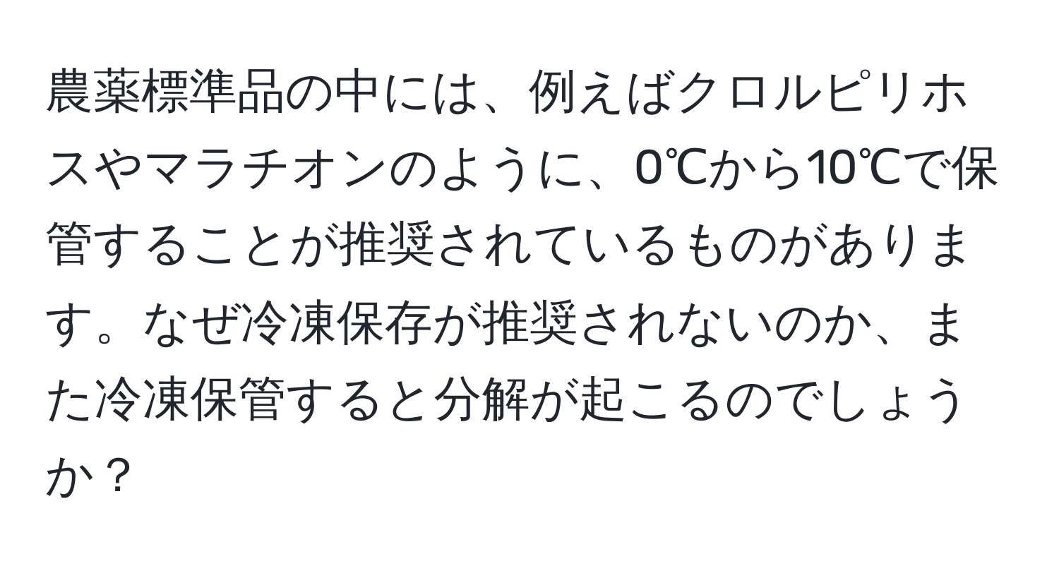 農薬標準品の中には、例えばクロルピリホスやマラチオンのように、0℃から10℃で保管することが推奨されているものがあります。なぜ冷凍保存が推奨されないのか、また冷凍保管すると分解が起こるのでしょうか？