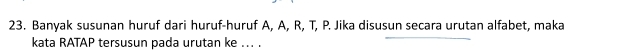 Banyak susunan huruf dari huruf-huruf A, A, R, T, P. Jika disusun secara urutan alfabet, maka 
kata RATAP tersusun pada urutan ke ... .
