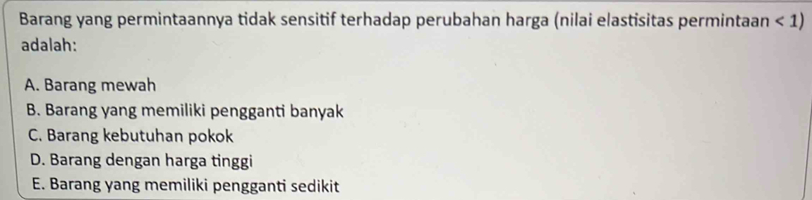 Barang yang permintaannya tidak sensitif terhadap perubahan harga (nilai elastisitas permintaan <1)
adalah:
A. Barang mewah
B. Barang yang memiliki pengganti banyak
C. Barang kebutuhan pokok
D. Barang dengan harga tinggi
E. Barang yang memiliki pengganti sedikit