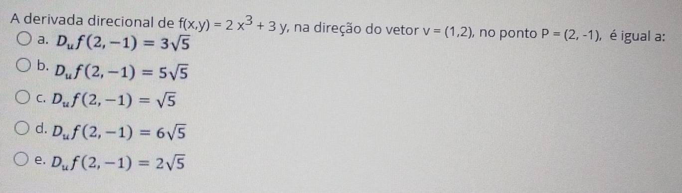 A derivada direcional de f(x,y)=2x^3+3y , na direção do vetor v=(1,2) , nº ponto P=(2,-1) , é igual a:
a. D_uf(2,-1)=3sqrt(5)
b. D_uf(2,-1)=5sqrt(5)
C. D_uf(2,-1)=sqrt(5)
d. D_uf(2,-1)=6sqrt(5)
e. D_uf(2,-1)=2sqrt(5)