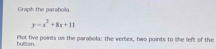 Graph the parabola.
y=x^2+8x+11
Plot five points on the parabola: the vertex, two points to the left of the 
button.