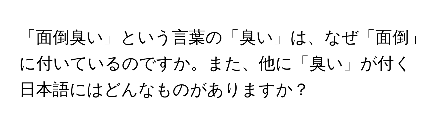 「面倒臭い」という言葉の「臭い」は、なぜ「面倒」に付いているのですか。また、他に「臭い」が付く日本語にはどんなものがありますか？