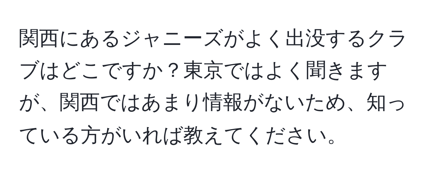 関西にあるジャニーズがよく出没するクラブはどこですか？東京ではよく聞きますが、関西ではあまり情報がないため、知っている方がいれば教えてください。