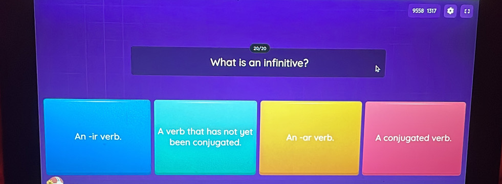 9558 1317 * 【】
20/20
What is an infinitive?
An -ir verb. A verb that has not yet An -ar verb, A conjugated verb.
been conjugated.