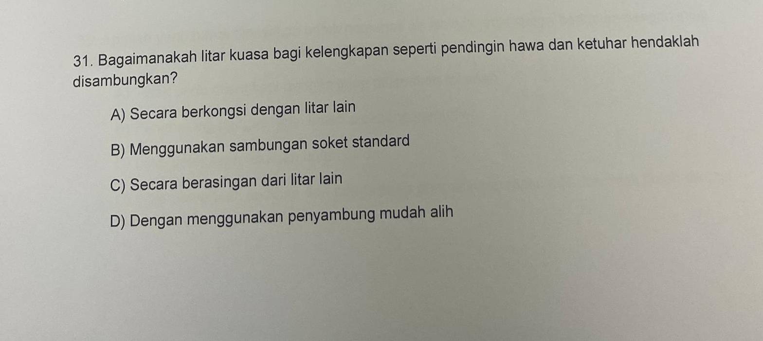 Bagaimanakah litar kuasa bagi kelengkapan seperti pendingin hawa dan ketuhar hendaklah
disambungkan?
A) Secara berkongsi dengan litar lain
B) Menggunakan sambungan soket standard
C) Secara berasingan dari litar lain
D) Dengan menggunakan penyambung mudah alih